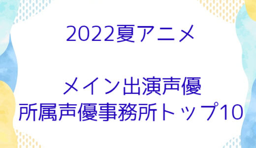 【2022夏アニメ】メイン出演声優の所属声優事務所トップ10