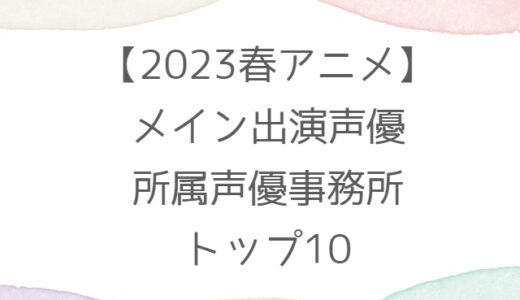 【2023春アニメ】メイン出演声優の所属声優事務所トップ10